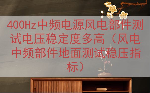 400Hz中频电源风电部件测试电压稳定度多高（风电中频部件地...