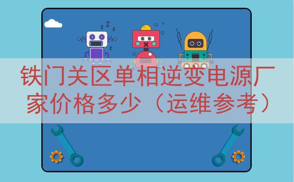 铁门关区单相逆变电源厂家价格多少（运维参考）