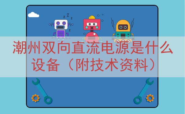 潮州双向直流电源是什么设备（附技术资料）